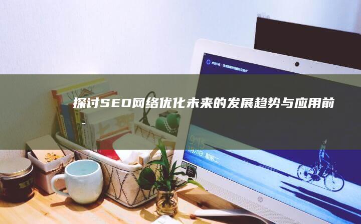 探讨SEO网络优化未来的发展趋势与应用前景